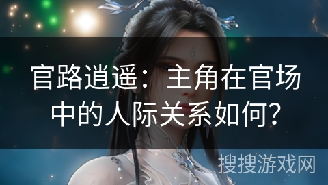 官路逍遥：主角在官场中的人际关系如何？