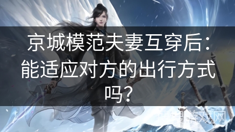 京城模范夫妻互穿后：能适应对方的出行方式吗？