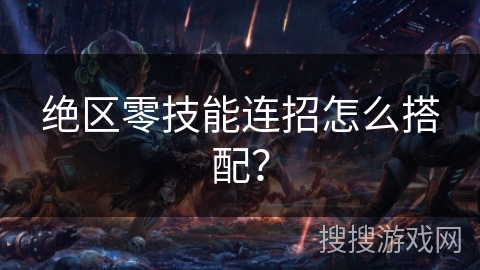 绝区零技能连招怎么搭配? 绝区零技能连招怎么搭配?