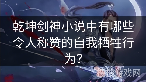 乾坤剑神小说中有哪些令人称赞的自我牺牲行为？