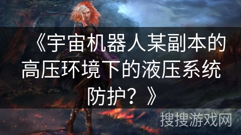 《宇宙机器人某副本的高压环境下的液压系统防护?》 《宇宙机器人某副本的高压环境下的液压系统防护?》