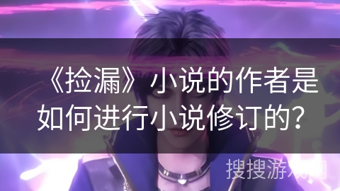《捡漏》小说的作者是如何进行小说修订的？