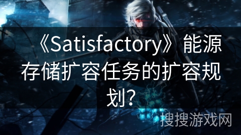 《Satisfactory》能源存储扩容任务的扩容规划？