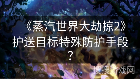 《蒸汽世界大劫掠2》护送目标特殊防护手段? 《蒸汽世界大劫掠2》护送目标特殊防护手段?