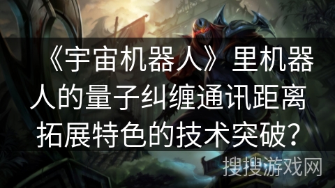 《宇宙机器人》里机器人的量子纠缠通讯距离拓展特色的技术突破？