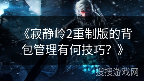 《寂静岭2重制版的背包管理有何技巧？》