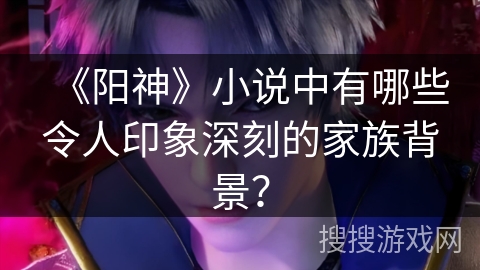 《阳神》小说中有哪些令人印象深刻的家族背景？