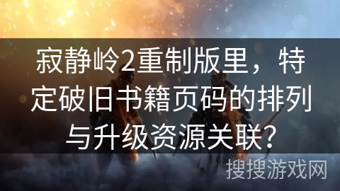 寂静岭2重制版里,特定破旧书籍页码的排列与升级资源关联? 寂静岭2重制版里,特定破旧书籍页码的排列与升级资源关联?