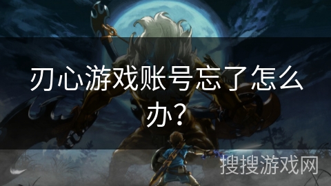 刃心游戏账号忘了怎么办? 刃心游戏账号忘了怎么办?