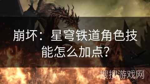 崩坏:星穹铁道角色技能怎么加点? 崩坏:星穹铁道角色技能怎么加点?