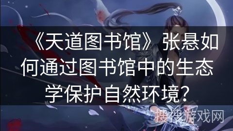 《天道图书馆》张悬如何通过图书馆中的生态学保护自然环境?