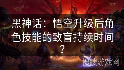 黑神话：悟空升级后角色技能的致盲持续时间？