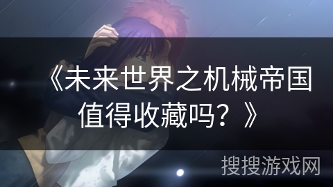《未来世界之机械帝国值得收藏吗?》