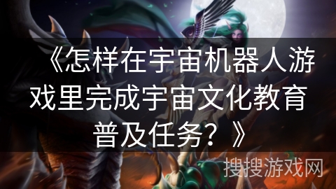 《怎样在宇宙机器人游戏里完成宇宙文化教育普及任务？》