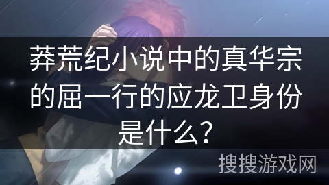 莽荒纪小说中的真华宗的屈一行的应龙卫身份是什么?
