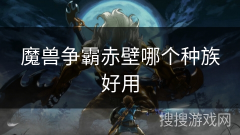 魔兽争霸赤壁哪个种族好用 魔兽争霸赤壁哪个种族好用