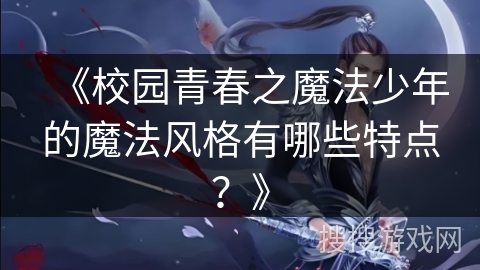 《校园青春之魔法少年的魔法风格有哪些特点?》