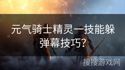 元气骑士精灵一技能躲弹幕技巧？