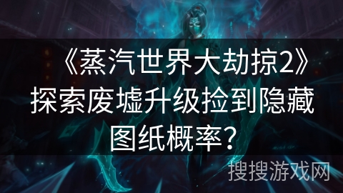 《蒸汽世界大劫掠2》探索废墟升级捡到隐藏图纸概率? 《蒸汽世界大劫掠2》探索废墟升级捡到隐藏图纸概率?