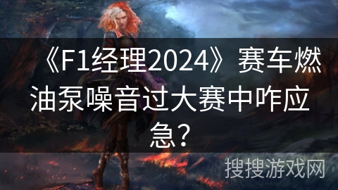 《F1经理2024》赛车燃油泵噪音过大赛中咋应急？