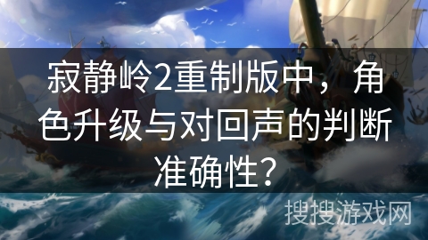 寂静岭2重制版中，角色升级与对回声的判断准确性？