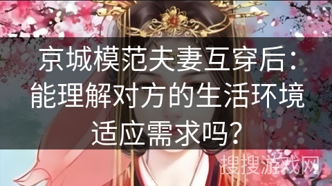 京城模范夫妻互穿后:能理解对方的生活环境适应需求吗?