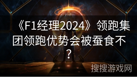 《F1经理2024》领跑集团领跑优势会被蚕食不？