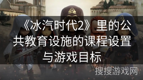 《冰汽时代2》里的公共教育设施的课程设置与游戏目标