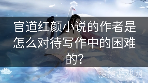 官道红颜小说的作者是怎么对待写作中的困难的?