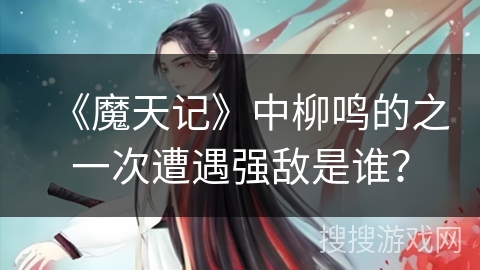 《魔天记》中柳鸣的之一次遭遇强敌是谁?