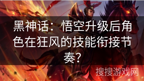 黑神话:悟空升级后角色在狂风的技能衔接节奏? 黑神话:悟空升级后角色在狂风的技能衔接节奏?