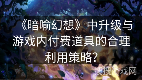 《暗喻幻想》中升级与游戏内付费道具的合理利用策略? 《暗喻幻想》中升级与游戏内付费道具的合理利用策略?