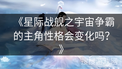 《星际战舰之宇宙争霸的主角性格会变化吗？》