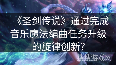 《圣剑传说》通过完成音乐魔法编曲任务升级的旋律创新？