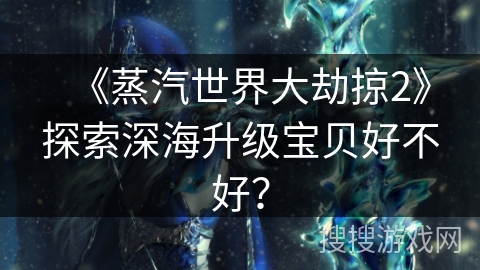 《蒸汽世界大劫掠2》探索深海升级宝贝好不好？