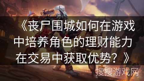 《丧尸围城如何在游戏中培养角色的理财能力在交易中获取优势？》