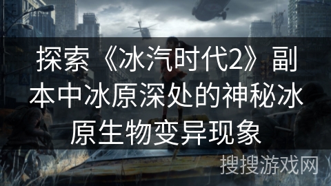 探索《冰汽时代2》副本中冰原深处的神秘冰原生物变异现象 探索《冰汽时代2》副本中冰原深处的神秘冰原生物变异现象