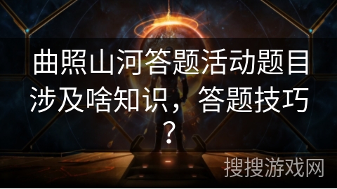 曲照山河答题活动题目涉及啥知识,答题技巧? 曲照山河答题活动题目涉及啥知识,答题技巧?