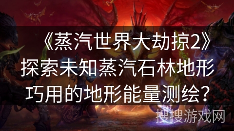《蒸汽世界大劫掠2》探索未知蒸汽石林地形巧用的地形能量测绘? 《蒸汽世界大劫掠2》探索未知蒸汽石林地形巧用的地形能量测绘?