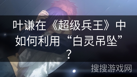 叶谦在《超级兵王》中如何利用“白灵吊坠”？