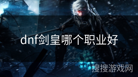 dnf剑皇哪个职业好 dnf剑皇哪个职业好