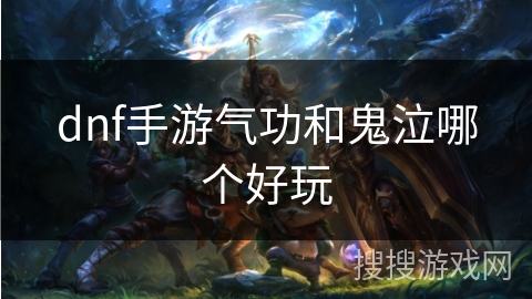 dnf手游气功和鬼泣哪个好玩