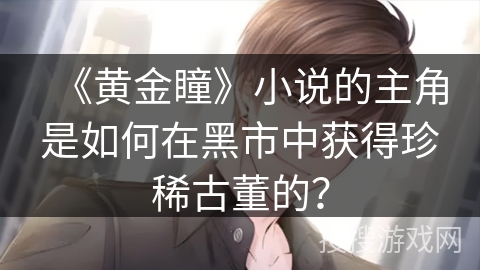《黄金瞳》小说的主角是如何在黑市中获得珍稀古董的？
