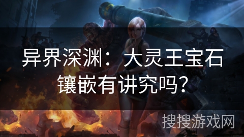 异界深渊:大灵王宝石镶嵌有讲究吗? 异界深渊:大灵王宝石镶嵌有讲究吗?