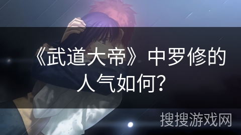 《武道大帝》中罗修的人气如何？