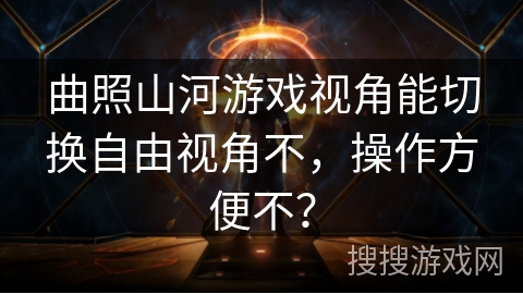 曲照山河游戏视角能切换自由视角不，操作方便不？