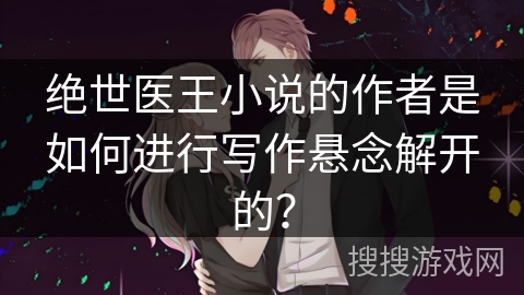 绝世医王小说的作者是如何进行写作悬念解开的？