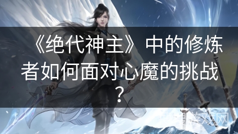 《绝代神主》中的修炼者如何面对心魔的挑战？