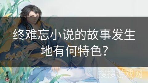 终难忘小说的故事发生地有何特色？