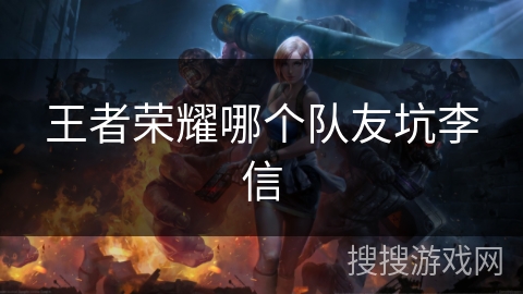 王者荣耀哪个队友坑李信 王者荣耀哪个队友坑李信